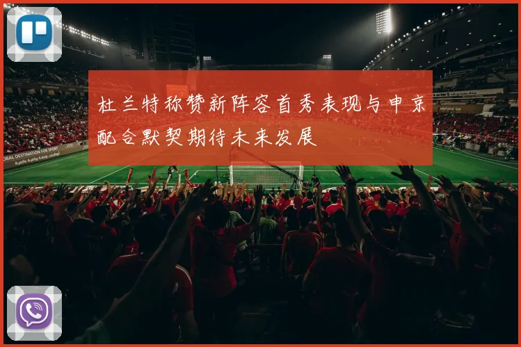 杜兰特称赞新阵容首秀表现与申京配合默契期待未来发展