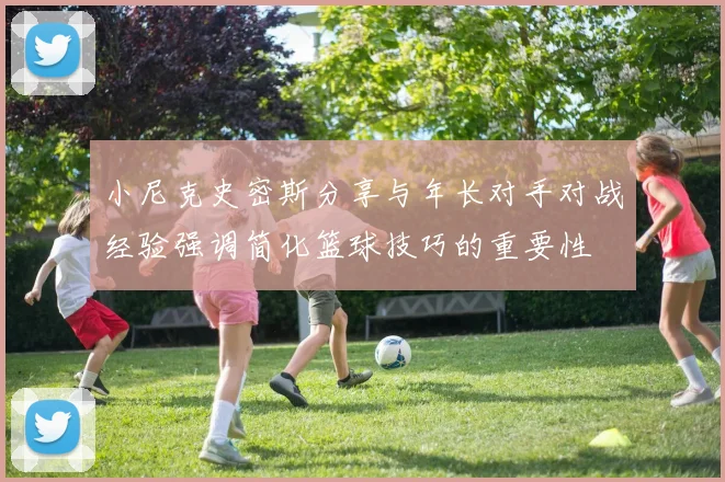 小尼克史密斯分享与年长对手对战经验强调简化篮球技巧的重要性
