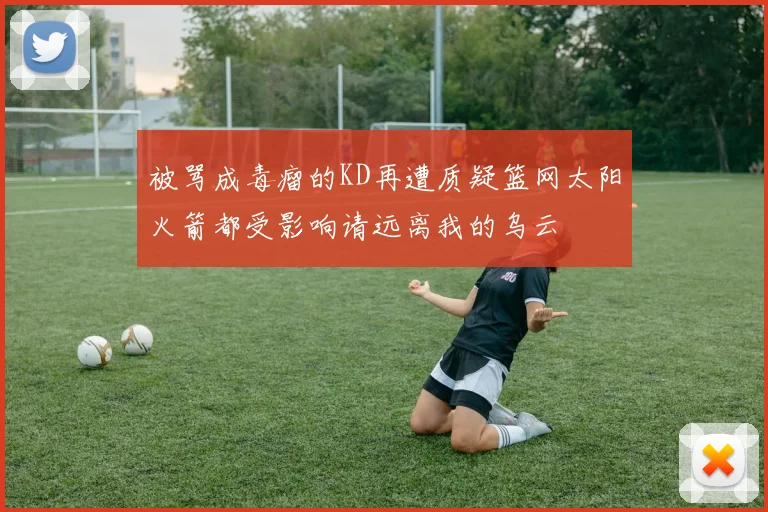 被骂成毒瘤的KD再遭质疑篮网太阳火箭都受影响请远离我的乌云