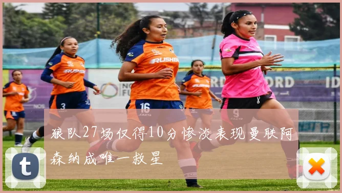狼队27场仅得10分惨淡表现曼联阿森纳成唯一救星