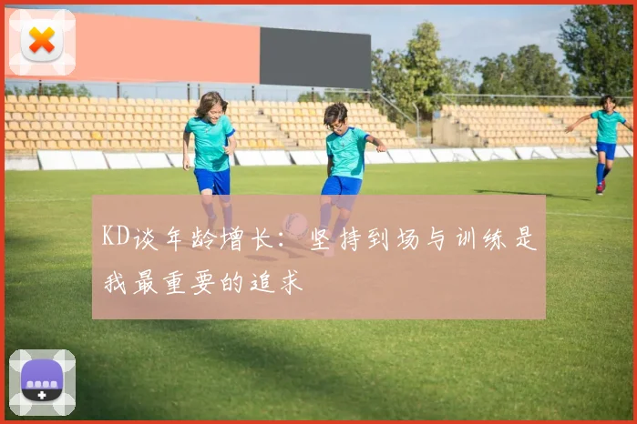 KD谈年龄增长：坚持到场与训练是我最重要的追求