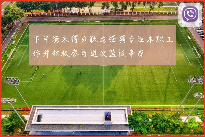 下半场未得分狄龙强调专注本职工作并积极参与进攻篮板争夺