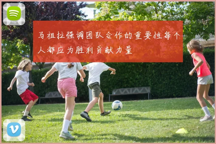 马祖拉强调团队合作的重要性每个人都应为胜利贡献力量