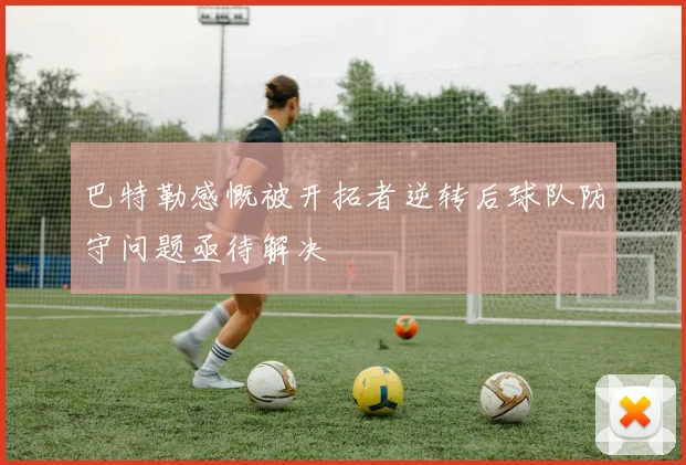 巴特勒感慨被开拓者逆转后球队防守问题亟待解决