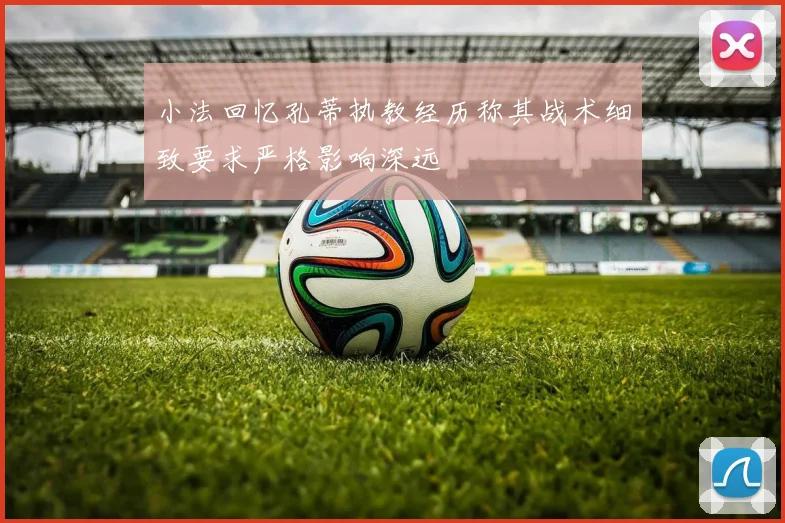 小法回忆孔蒂执教经历称其战术细致要求严格影响深远