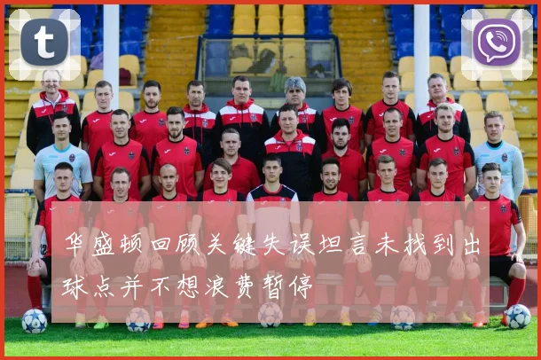 华盛顿回顾关键失误坦言未找到出球点并不想浪费暂停