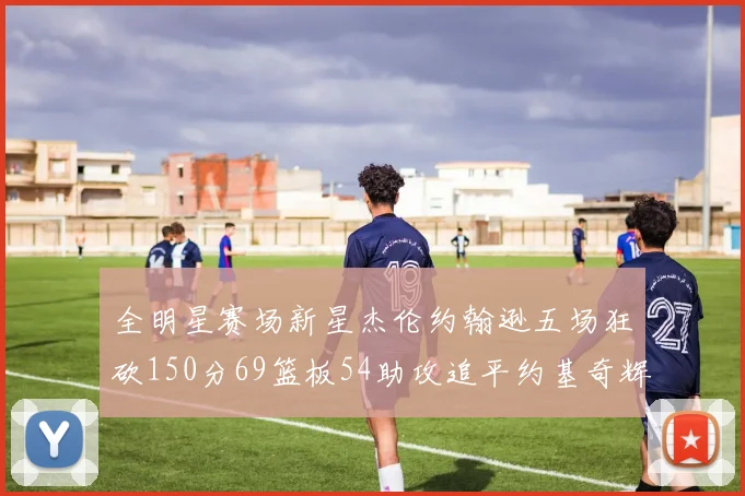 全明星赛场新星杰伦约翰逊五场狂砍150分69篮板54助攻追平约基奇辉煌纪录