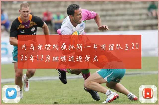 内马尔续约桑托斯一年将留队至2026年12月继续追逐荣光