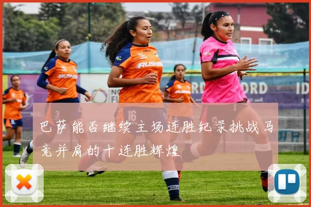 巴萨能否继续主场连胜纪录挑战马竞并肩的十连胜辉煌