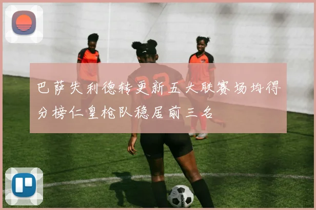 巴萨失利德转更新五大联赛场均得分榜仁皇枪队稳居前三名