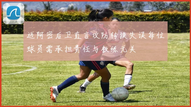 迈阿密后卫直言攻防转换失误每位球员需承担责任与教练无关