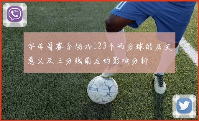 字母哥赛季场均123个两分球的历史意义及三分线前后的影响分析