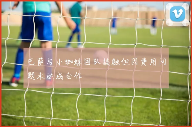 巴萨与小蜘蛛团队接触但因费用问题未达成合作