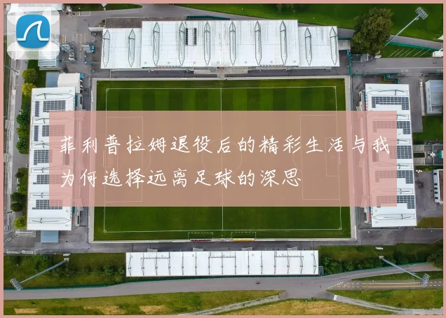 菲利普拉姆退役后的精彩生活与我为何选择远离足球的深思