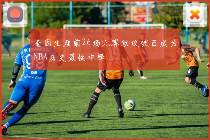 奎因生涯前26场比赛助攻破百成为NBA历史最快中锋
