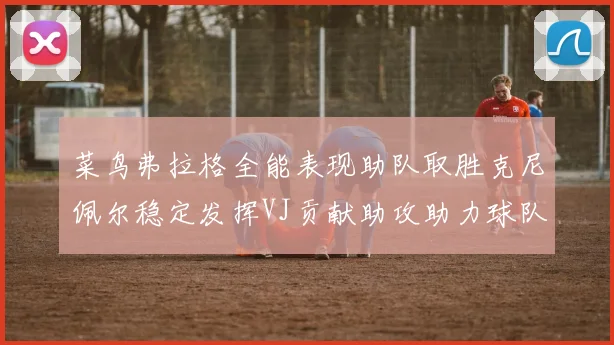 菜鸟弗拉格全能表现助队取胜克尼佩尔稳定发挥VJ贡献助攻助力球队进攻
