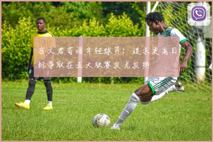 吕文君寄语年轻球员：追求更高目标争取在五大联赛发光发热