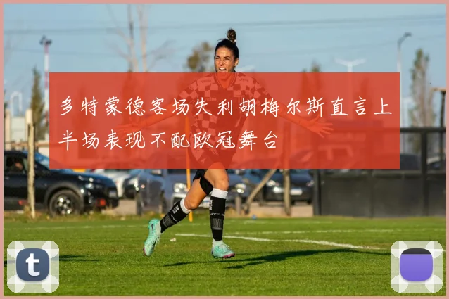 多特蒙德客场失利胡梅尔斯直言上半场表现不配欧冠舞台