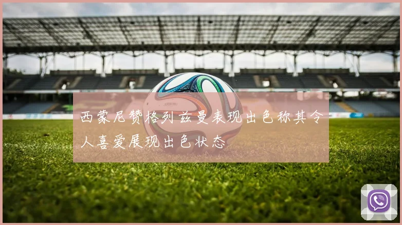 西蒙尼赞格列兹曼表现出色称其令人喜爱展现出色状态