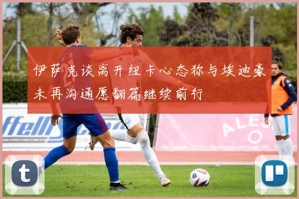 伊萨克谈离开纽卡心态称与埃迪豪未再沟通愿翻篇继续前行