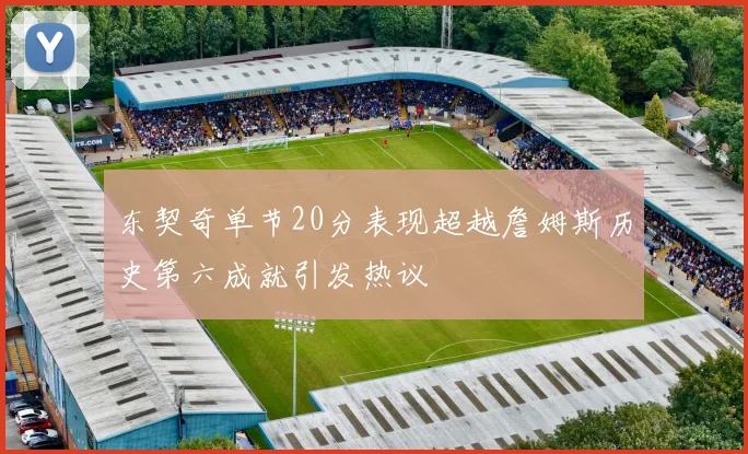 东契奇单节20分表现超越詹姆斯历史第六成就引发热议