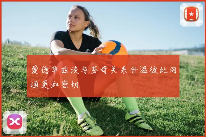 爱德华兹谈与芬奇关系升温彼此沟通更加密切