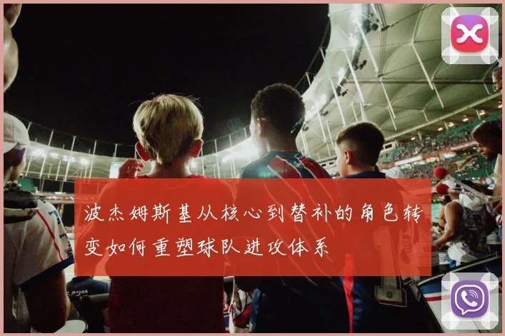 波杰姆斯基从核心到替补的角色转变如何重塑球队进攻体系