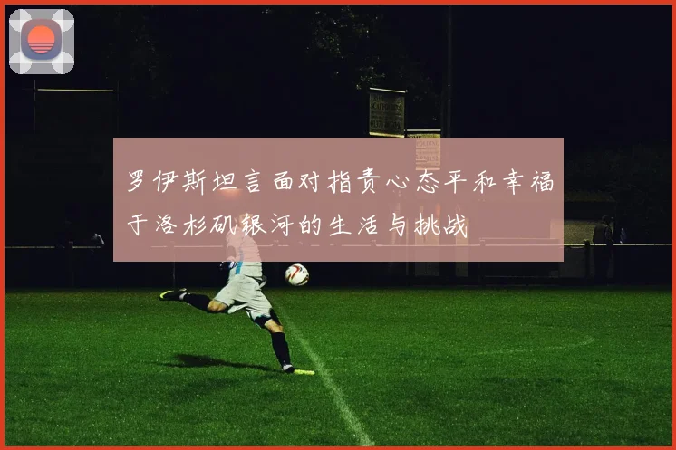 罗伊斯坦言面对指责心态平和幸福于洛杉矶银河的生活与挑战