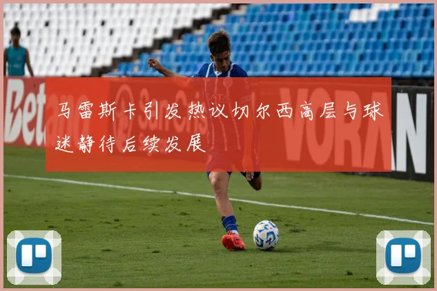 马雷斯卡引发热议切尔西高层与球迷静待后续发展