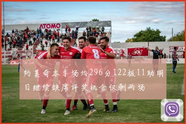 约基奇本季场均296分122板11助明日继续缺席评奖机会仅剩两场
