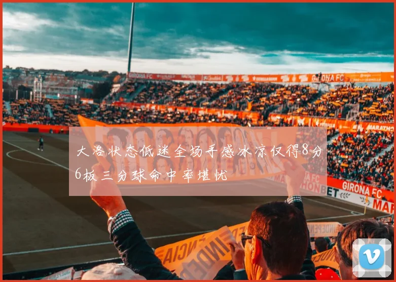 大洛状态低迷全场手感冰凉仅得8分6板三分球命中率堪忧