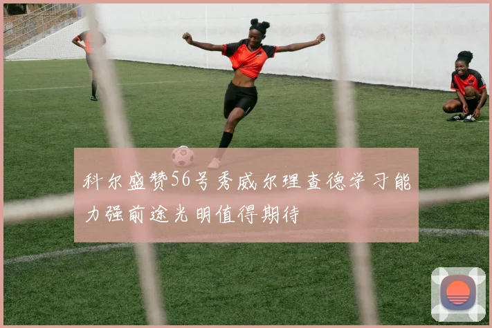 科尔盛赞56号秀威尔理查德学习能力强前途光明值得期待