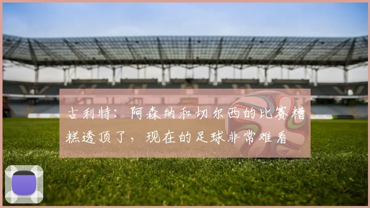 古利特：阿森纳和切尔西的比赛糟糕透顶了，现在的足球非常难看