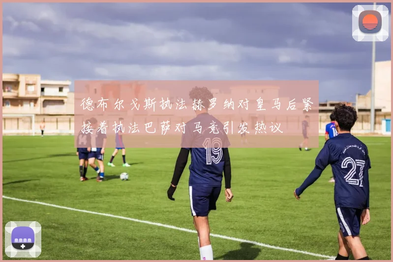 德布尔戈斯执法赫罗纳对皇马后紧接着执法巴萨对马竞引发热议