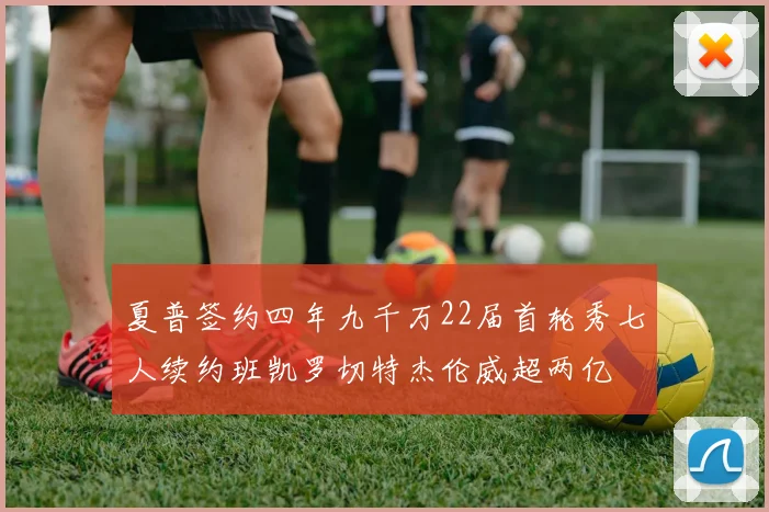 夏普签约四年九千万22届首轮秀七人续约班凯罗切特杰伦威超两亿