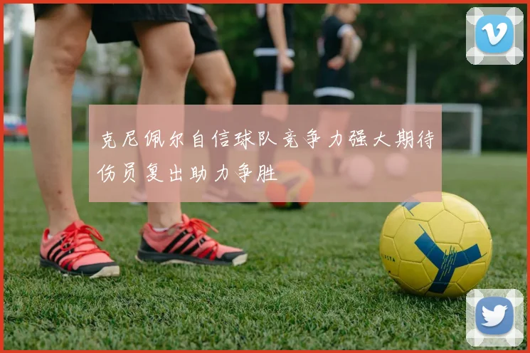 克尼佩尔自信球队竞争力强大期待伤员复出助力争胜