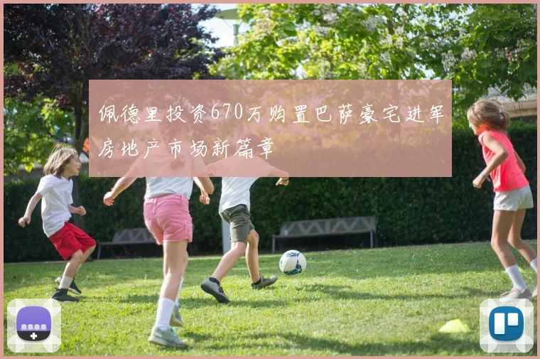 佩德里投资670万购置巴萨豪宅进军房地产市场新篇章
