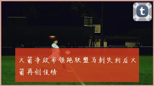 火箭净效率领跑联盟马刺失利后火箭再创佳绩