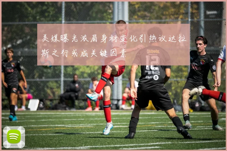美媒曝光浓眉身材变化引热议达拉斯之行或成关键因素
