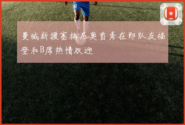 曼城新援塞梅尼奥首秀在即队友福登和B席热情欢迎