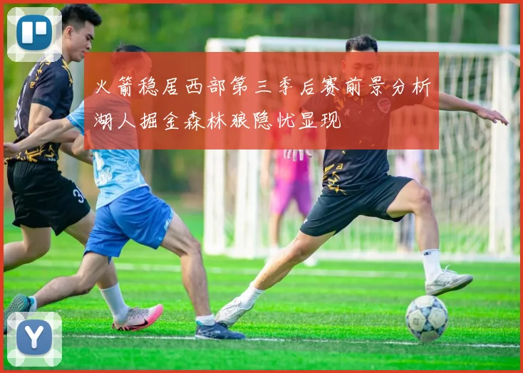 火箭稳居西部第三季后赛前景分析湖人掘金森林狼隐忧显现