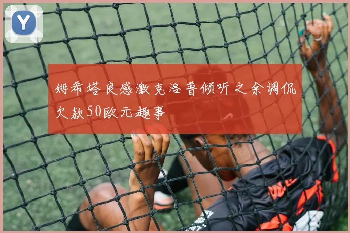姆希塔良感激克洛普倾听之余调侃欠款50欧元趣事
