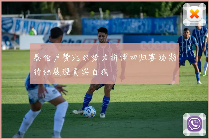 泰伦卢赞比尔努力拼搏回归赛场期待他展现真实自我