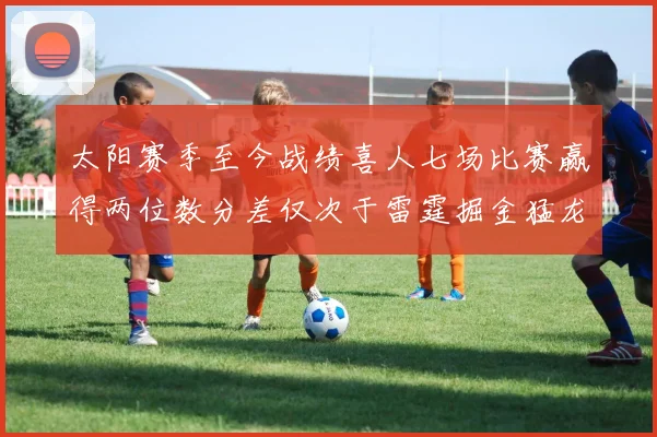太阳赛季至今战绩喜人七场比赛赢得两位数分差仅次于雷霆掘金猛龙