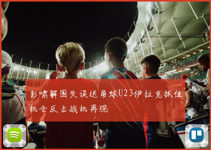 彭啸解围失误送角球U23伊拉克抓住机会反击战机再现