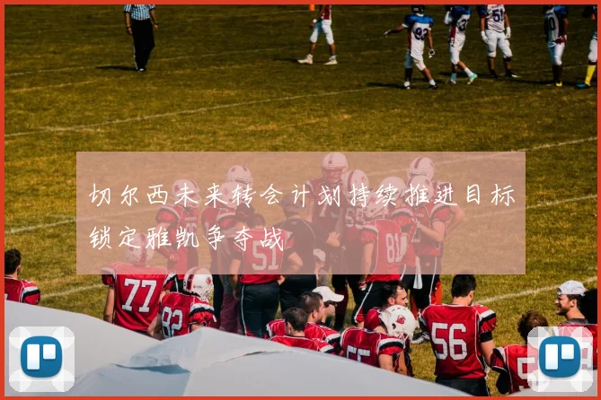 切尔西未来转会计划持续推进目标锁定雅凯争夺战