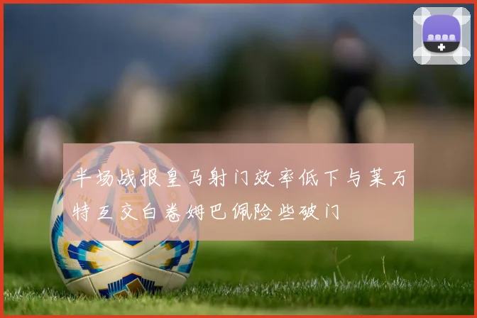 半场战报皇马射门效率低下与莱万特互交白卷姆巴佩险些破门
