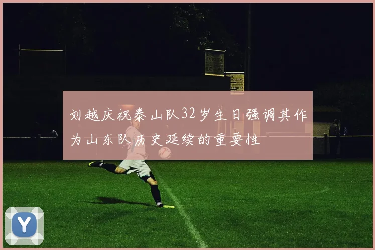 刘越庆祝泰山队32岁生日强调其作为山东队历史延续的重要性