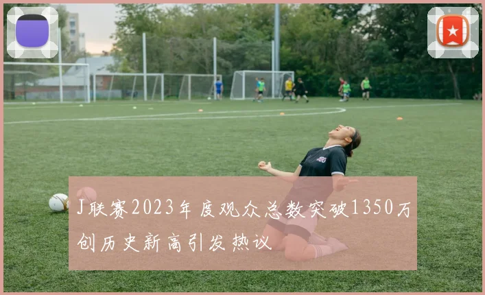 J联赛2023年度观众总数突破1350万创历史新高引发热议