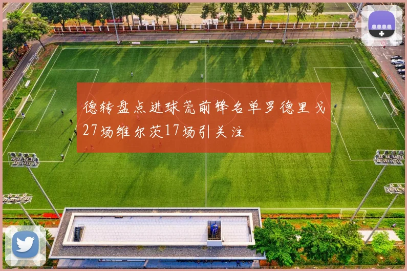 德转盘点进球荒前锋名单罗德里戈27场维尔茨17场引关注